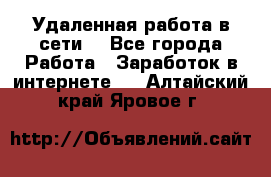 Удаленная работа в сети. - Все города Работа » Заработок в интернете   . Алтайский край,Яровое г.